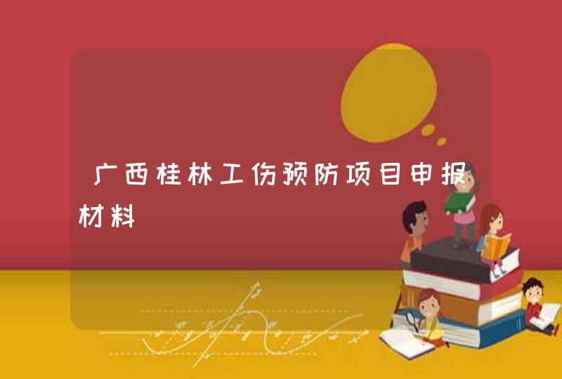 广西桂林工伤预防项目申报材料,第1张