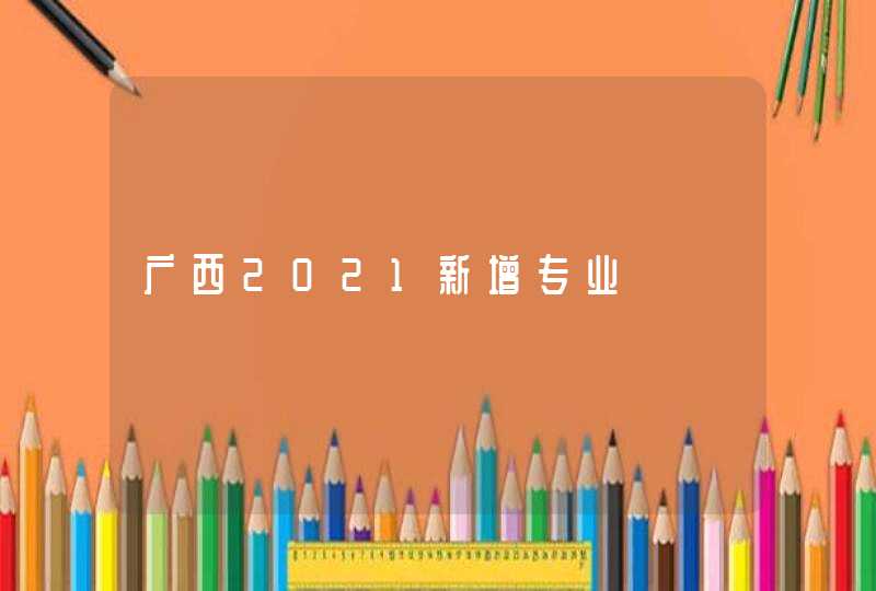 广西2021新增专业,第1张