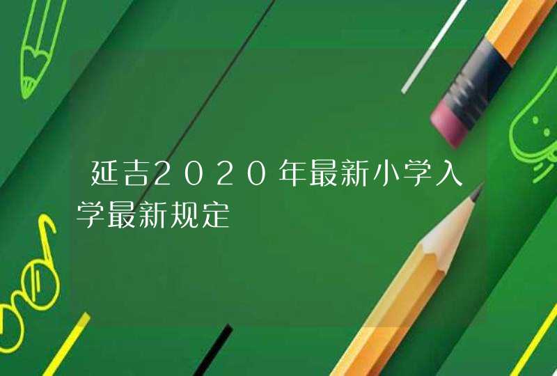 延吉2020年最新小学入学最新规定,第1张