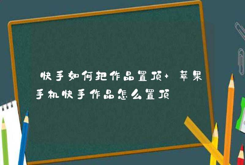 快手如何把作品置顶 苹果手机快手作品怎么置顶,第1张