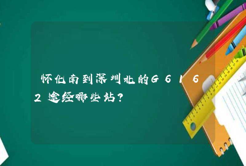 怀化南到深圳北的G6162途经哪些站？,第1张