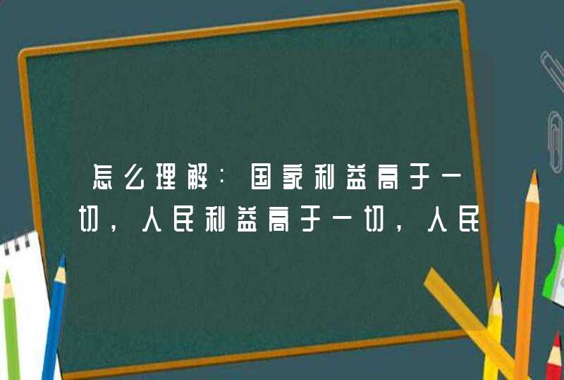 怎么理解:国家利益高于一切,人民利益高于一切,人民生命高于一切他们之间的关系是什么,第1张