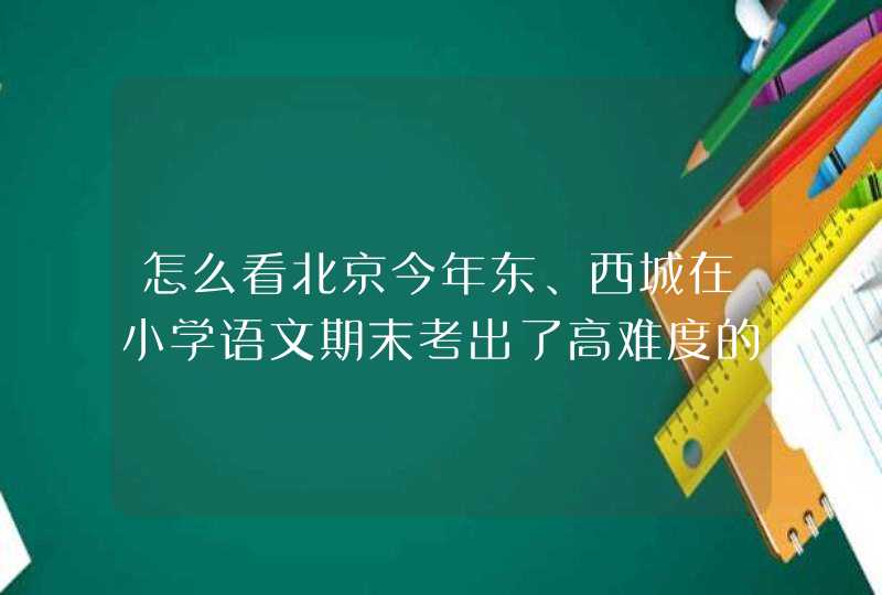 怎么看北京今年东、西城在小学语文期末考出了高难度的阅读理解？,第1张
