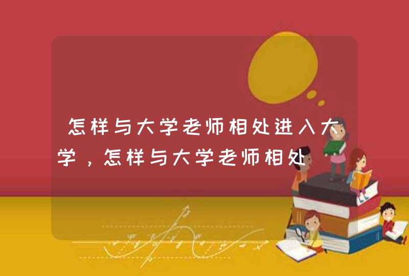 怎样与大学老师相处进入大学，怎样与大学老师相处,第1张