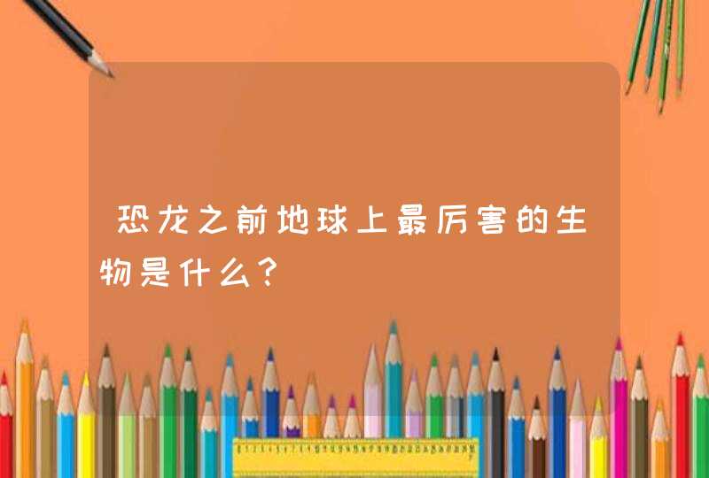 恐龙之前地球上最厉害的生物是什么?,第1张