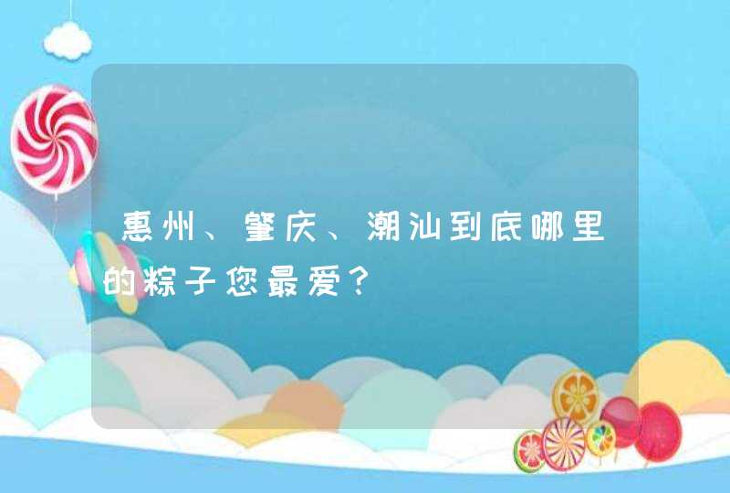 惠州、肇庆、潮汕到底哪里的粽子您最爱？,第1张
