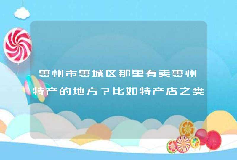 惠州市惠城区那里有卖惠州特产的地方？比如特产店之类的。谢谢啦。,第1张