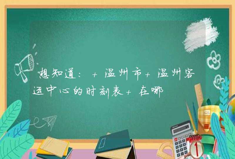 想知道: 温州市 温州客运中心的时刻表 在哪,第1张