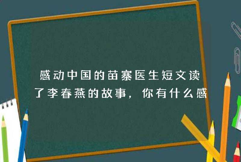感动中国的苗寨医生短文读了李春燕的故事，你有什么感受？,第1张