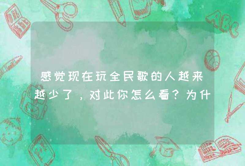 感觉现在玩全民歌的人越来越少了，对此你怎么看？为什么会这样？,第1张