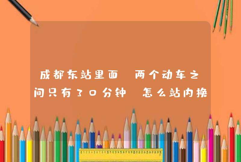 成都东站里面 两个动车之间只有30分钟，怎么站内换乘,第1张