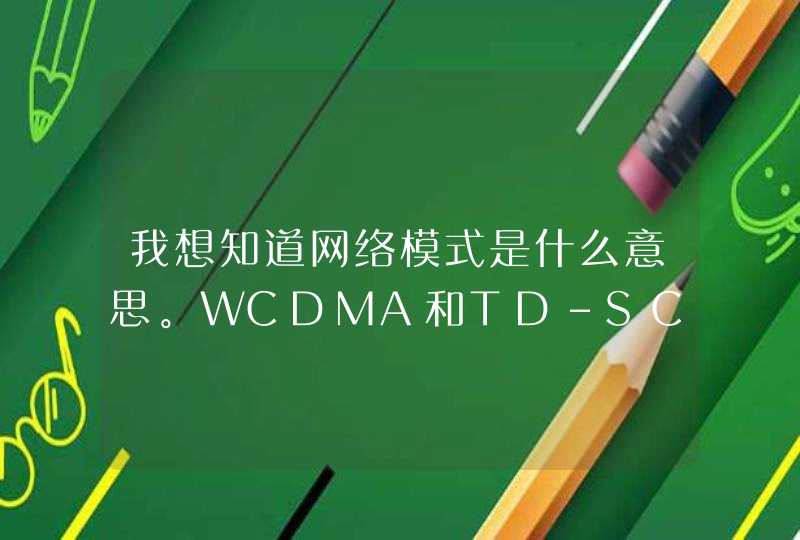 我想知道网络模式是什么意思。WCDMA和TD-SCDMA有设么区别呢，那个上网更快呢,第1张