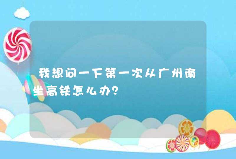 我想问一下第一次从广州南坐高铁怎么办？,第1张