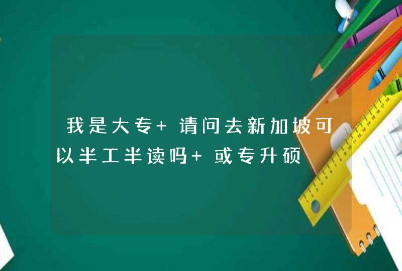 我是大专 请问去新加坡可以半工半读吗 或专升硕,第1张