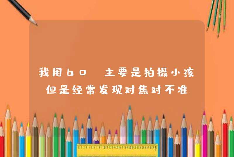 我用60D主要是拍摄小孩，但是经常发现对焦对不准，拍的照片锐度也不够，请问该怎么操作呢？谢谢,第1张