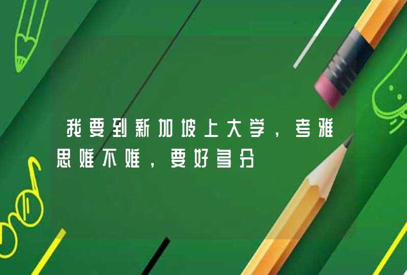 我要到新加坡上大学，考雅思难不难，要好多分,第1张