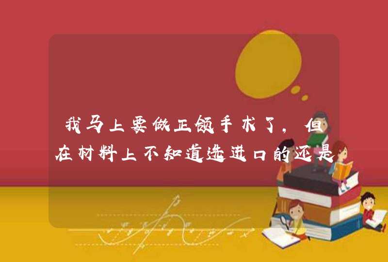 我马上要做正颌手术了，但在材料上不知道选进口的还是国产的，请问国产钛板与进口钛板的真正区别,第1张