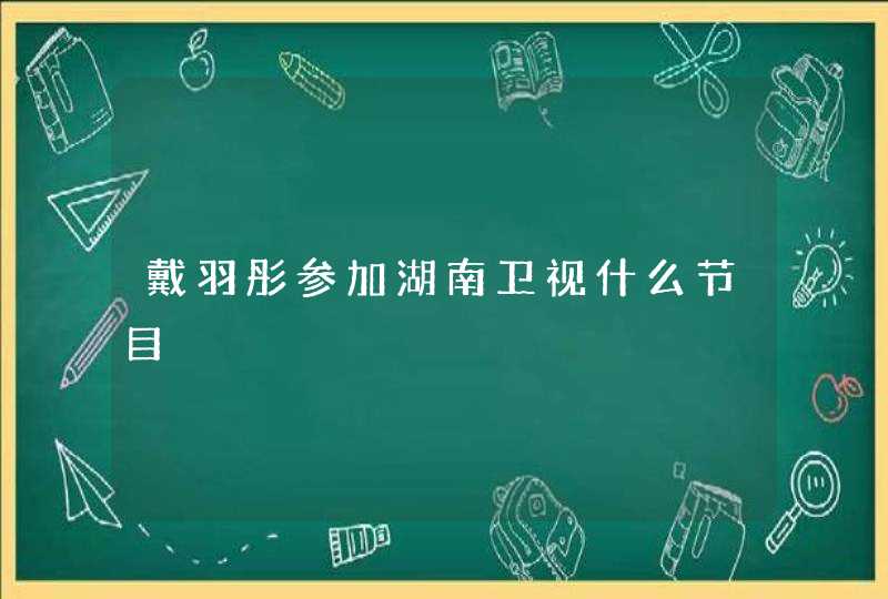 戴羽彤参加湖南卫视什么节目,第1张