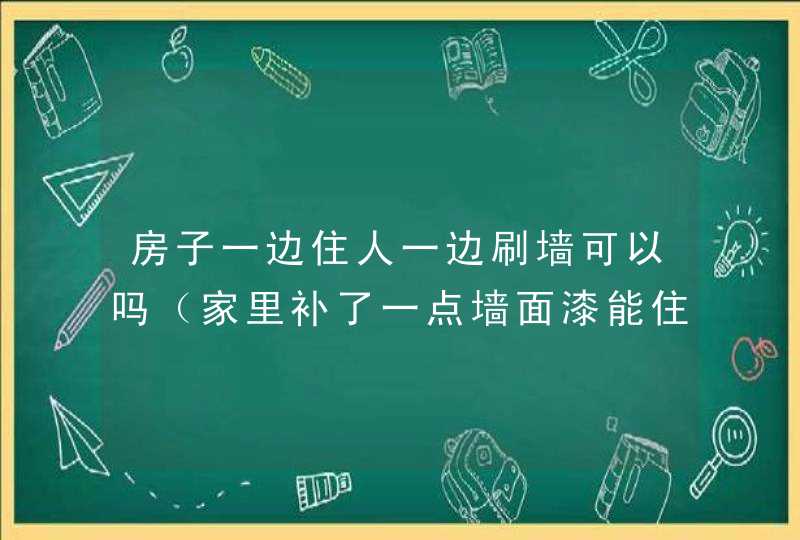 房子一边住人一边刷墙可以吗（家里补了一点墙面漆能住吗）,第1张