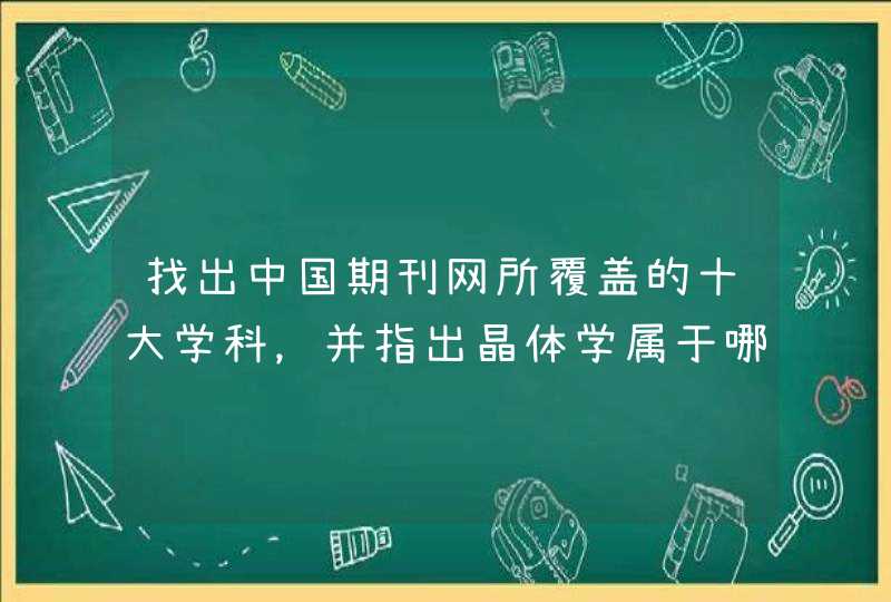 找出中国期刊网所覆盖的十大学科，并指出晶体学属于哪一学科,第1张