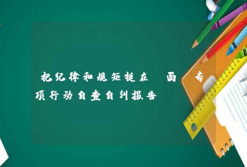 把纪律和规矩挺在前面”专项行动自查自纠报告,第1张