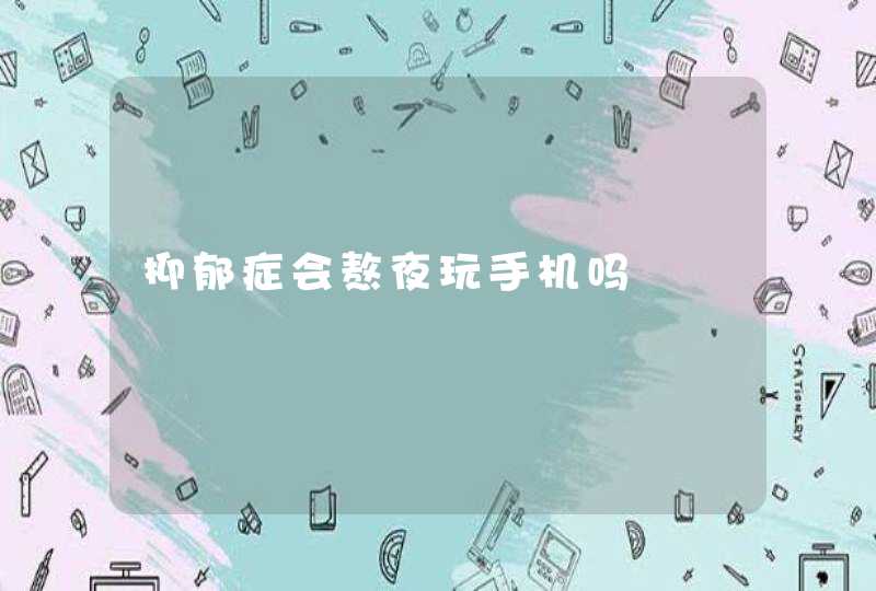 抑郁症会熬夜玩手机吗,第1张