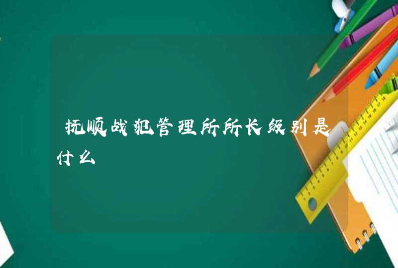 抚顺战犯管理所所长级别是什么,第1张