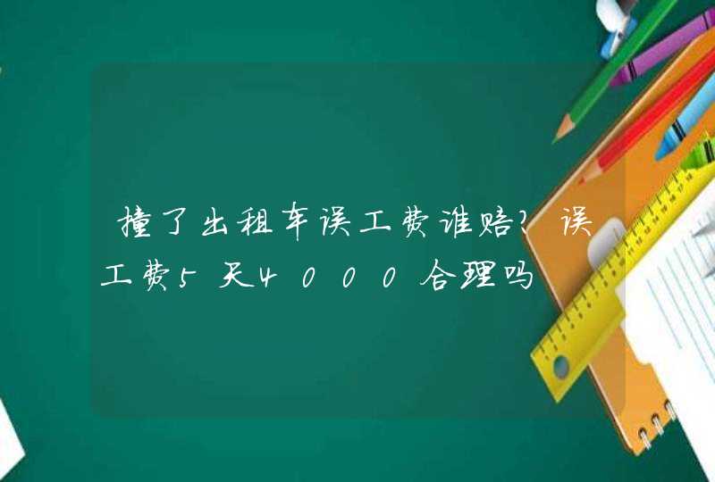 撞了出租车误工费谁赔？误工费5天4000合理吗,第1张