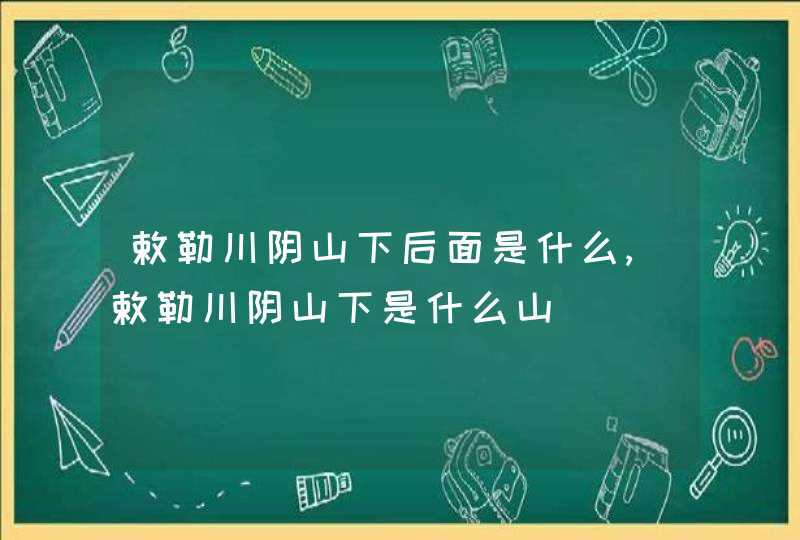 敕勒川阴山下后面是什么,敕勒川阴山下是什么山,第1张