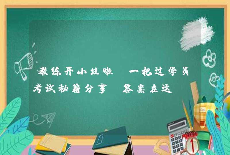 教练开小灶啦！一把过学员考试秘籍分享，答案在这&amp;gt;&amp;gt;&amp;gt;,第1张