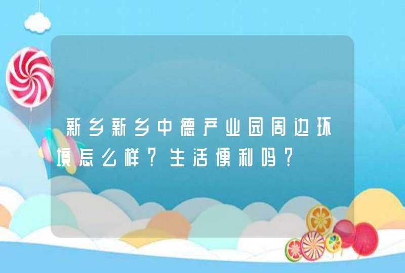 新乡新乡中德产业园周边环境怎么样？生活便利吗？,第1张