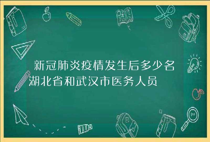 新冠肺炎疫情发生后多少名湖北省和武汉市医务人员,第1张