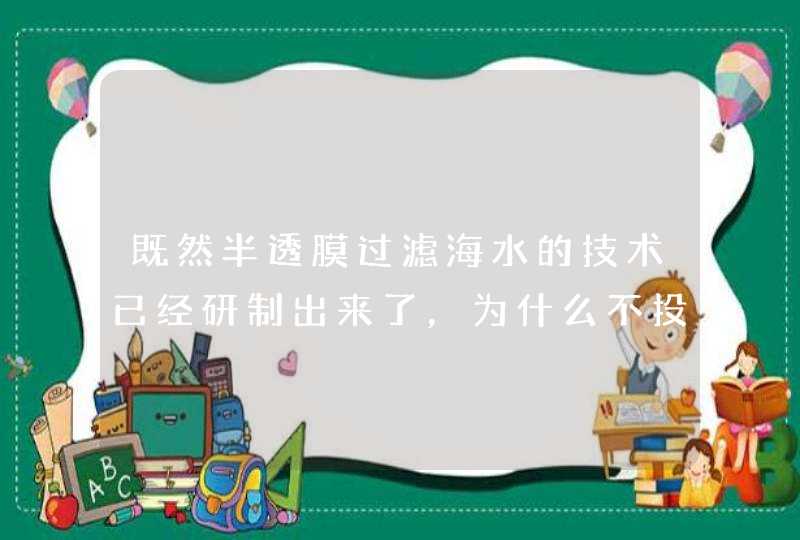 既然半透膜过滤海水的技术已经研制出来了，为什么不投入使用淡化海水呢？,第1张