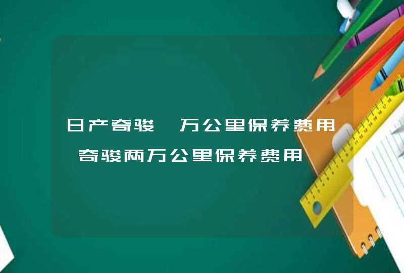 日产奇骏一万公里保养费用,奇骏两万公里保养费用,第1张