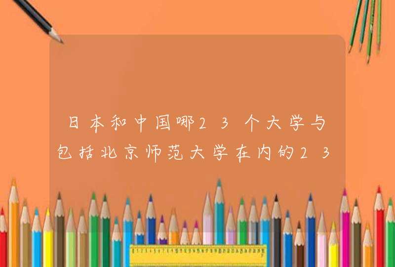 日本和中国哪23个大学与包括北京师范大学在内的23所大学签署了校际友好协定,第1张