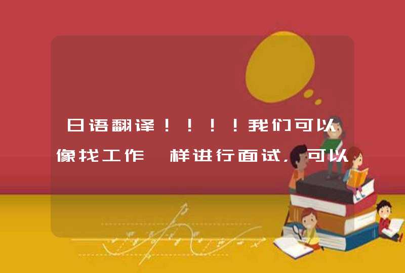 日语翻译！！！！我们可以像找工作一样进行面试，可以选择自己喜欢的大学，也可以很好的考验一个人的能力,第1张