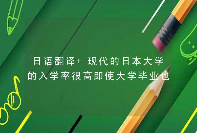 日语翻译 现代的日本大学的入学率很高即使大学毕业也很难进大公司,第1张