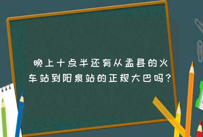 晚上十点半还有从盂县的火车站到阳泉站的正规大巴吗？,第1张