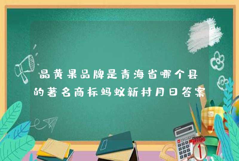晶黄果品牌是青海省哪个县的著名商标蚂蚁新村月日答案最新,第1张
