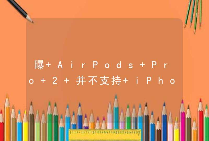 曝 AirPods Pro 2 并不支持 iPhone 11 以下机型,第1张