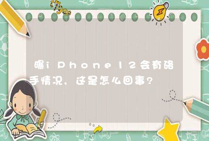 曝iPhone12会有硌手情况,这是怎么回事?,第1张