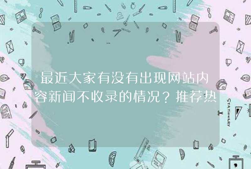 最近大家有没有出现网站内容新闻不收录的情况？推荐热议,第1张