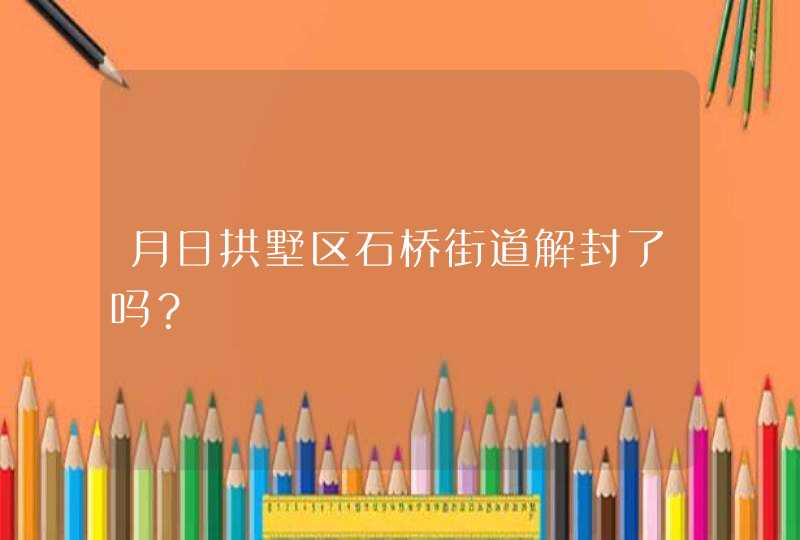 月日拱墅区石桥街道解封了吗？,第1张