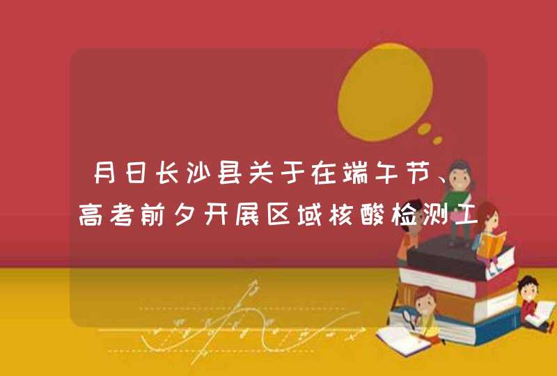 月日长沙县关于在端午节、高考前夕开展区域核酸检测工作的通告,第1张