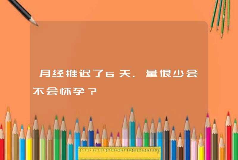 月经推迟了6天，量很少会不会怀孕？,第1张