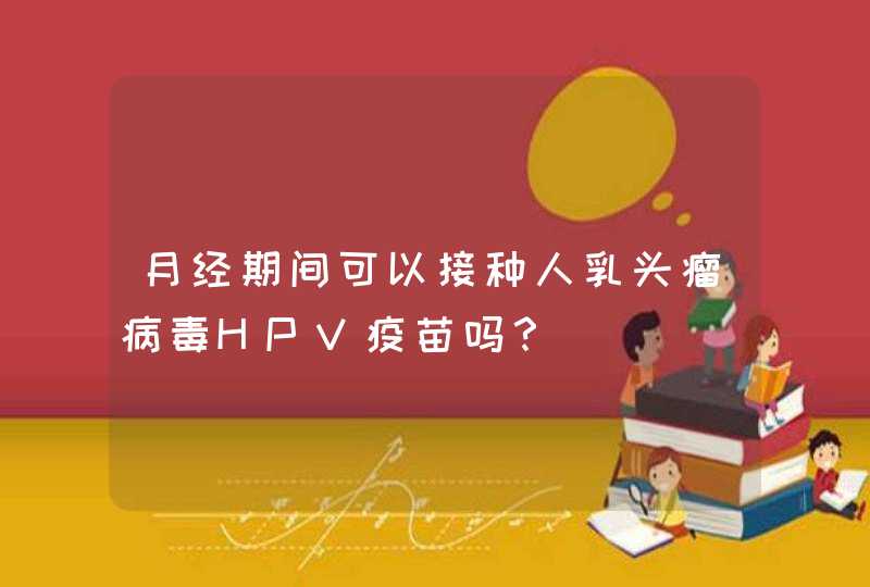 月经期间可以接种人乳头瘤病毒HPV疫苗吗？,第1张