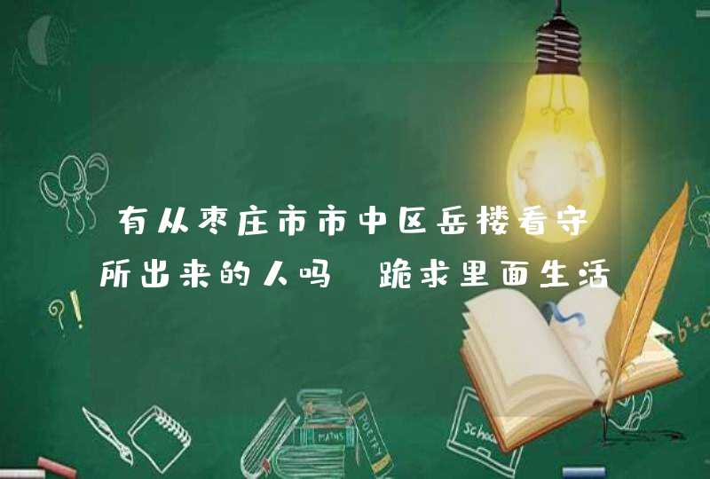 有从枣庄市市中区岳楼看守所出来的人吗？跪求里面生活的真实写照。,第1张