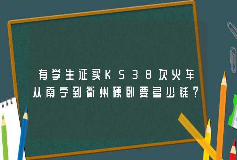有学生证买K538次火车从南宁到衢州硬卧要多少钱？,第1张