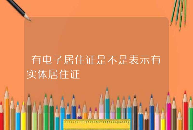 有电子居住证是不是表示有实体居住证,第1张