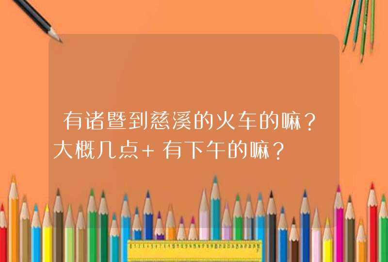 有诸暨到慈溪的火车的嘛？大概几点 有下午的嘛？,第1张